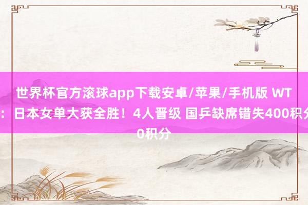 世界杯官方滚球app下载安卓/苹果/手机版 WTT：日本女单大获全胜！4人晋级 国乒缺席错失400积分