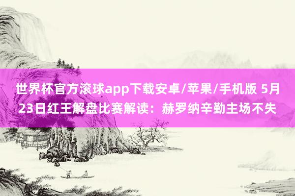 世界杯官方滚球app下载安卓/苹果/手机版 5月23日红王解盘比赛解读：赫罗纳辛勤主场不失