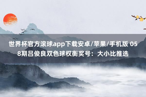世界杯官方滚球app下载安卓/苹果/手机版 058期吕俊良双色球权衡奖号：大小比推选