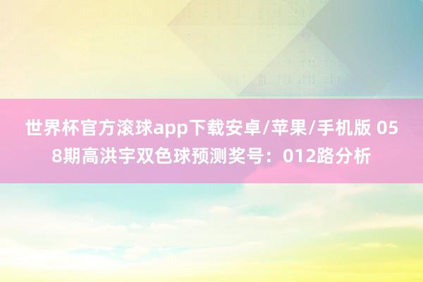 世界杯官方滚球app下载安卓/苹果/手机版 058期高洪宇双色球预测奖号：012路分析