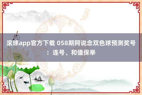 滚球app官方下载 058期阿说念双色球预测奖号：连号、和值保举