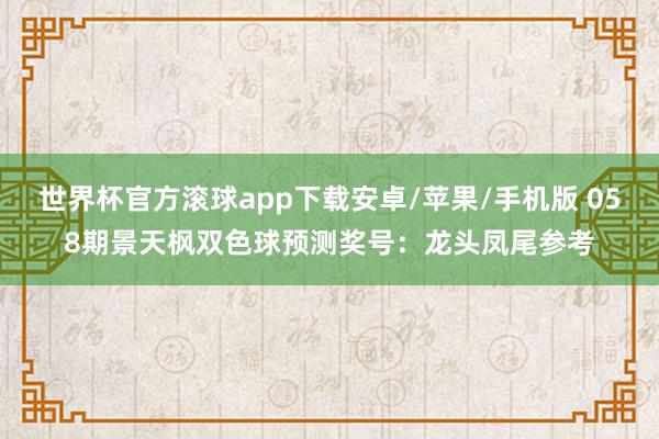 世界杯官方滚球app下载安卓/苹果/手机版 058期景天枫双色球预测奖号：龙头凤尾参考