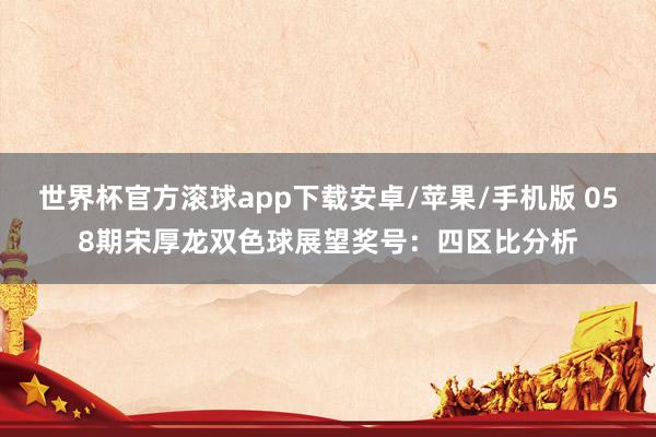 世界杯官方滚球app下载安卓/苹果/手机版 058期宋厚龙双色球展望奖号：四区比分析