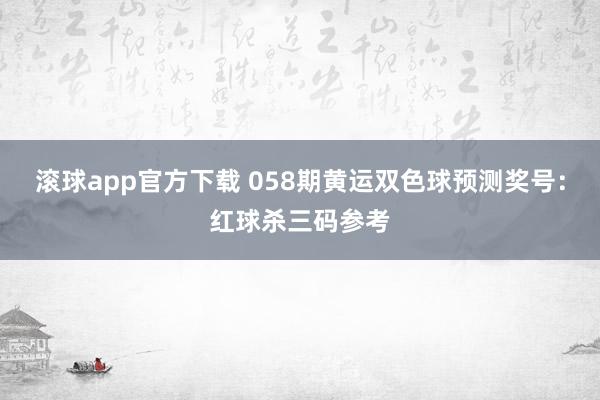 滚球app官方下载 058期黄运双色球预测奖号：红球杀三码参考
