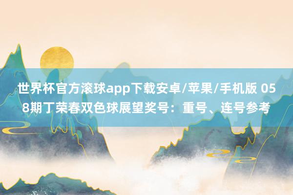 世界杯官方滚球app下载安卓/苹果/手机版 058期丁荣春双色球展望奖号：重号、连号参考