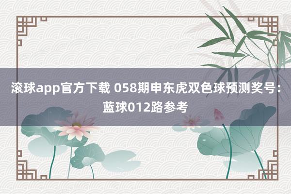 滚球app官方下载 058期申东虎双色球预测奖号：蓝球012路参考