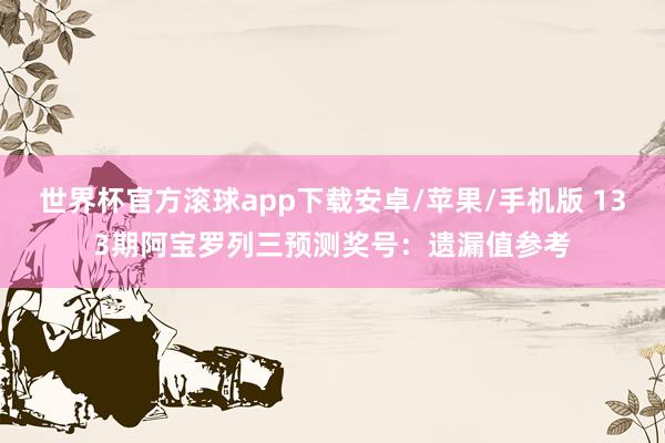 世界杯官方滚球app下载安卓/苹果/手机版 133期阿宝罗列三预测奖号：遗漏值参考