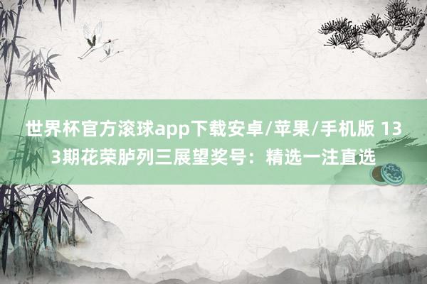 世界杯官方滚球app下载安卓/苹果/手机版 133期花荣胪列三展望奖号：精选一注直选