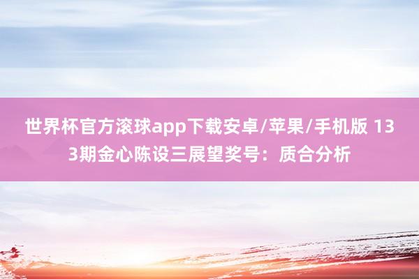 世界杯官方滚球app下载安卓/苹果/手机版 133期金心陈设三展望奖号：质合分析