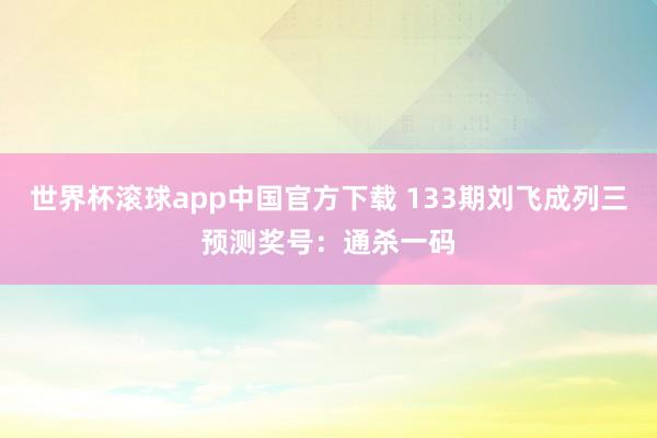 世界杯滚球app中国官方下载 133期刘飞成列三预测奖号：通杀一码