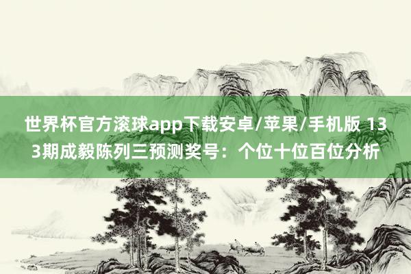 世界杯官方滚球app下载安卓/苹果/手机版 133期成毅陈列三预测奖号：个位十位百位分析