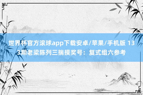 世界杯官方滚球app下载安卓/苹果/手机版 133期老梁陈列三揣摸奖号：复式组六参考