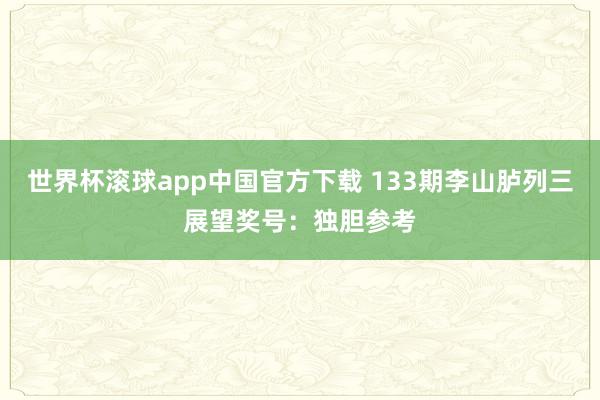 世界杯滚球app中国官方下载 133期李山胪列三展望奖号：独胆参考