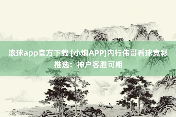 滚球app官方下载 [小炮APP]内行伟哥看球竞彩推选：神户客胜可期