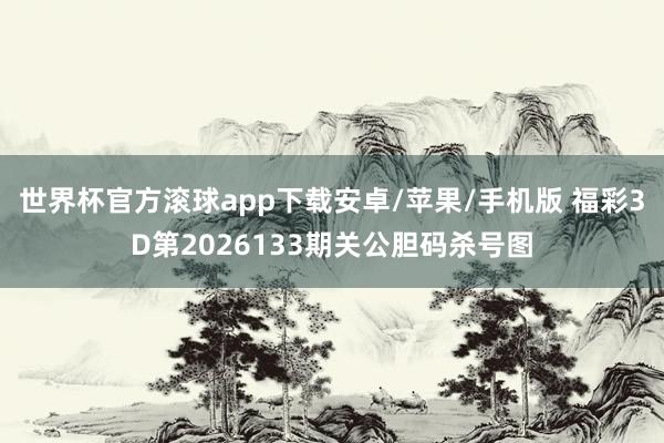 世界杯官方滚球app下载安卓/苹果/手机版 福彩3D第2026133期关公胆码杀号图