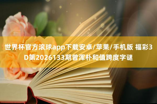 世界杯官方滚球app下载安卓/苹果/手机版 福彩3D第2026133期曾浑朴和值跨度字谜