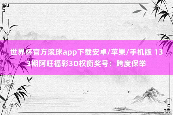世界杯官方滚球app下载安卓/苹果/手机版 133期阿旺福彩3D权衡奖号：跨度保举
