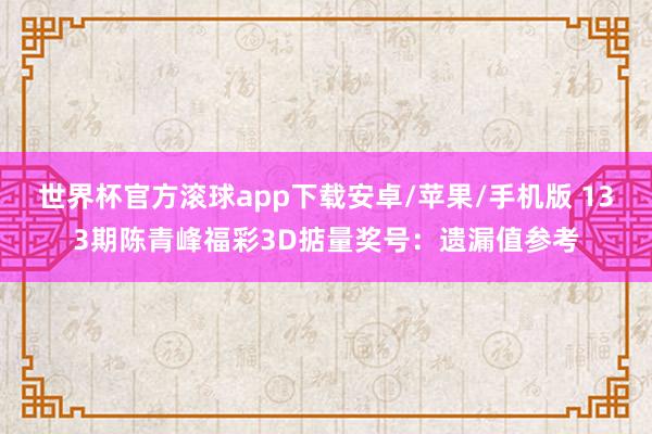 世界杯官方滚球app下载安卓/苹果/手机版 133期陈青峰福彩3D掂量奖号：遗漏值参考