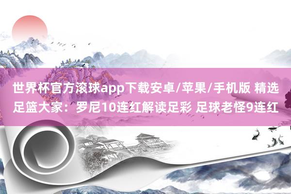 世界杯官方滚球app下载安卓/苹果/手机版 精选足篮大家：罗尼10连红解读足彩 足球老怪9连红