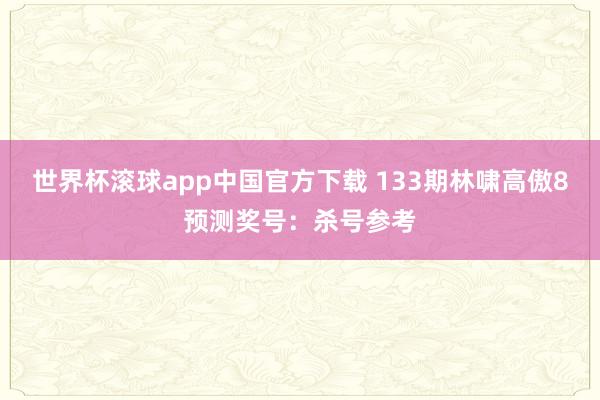世界杯滚球app中国官方下载 133期林啸高傲8预测奖号：杀号参考