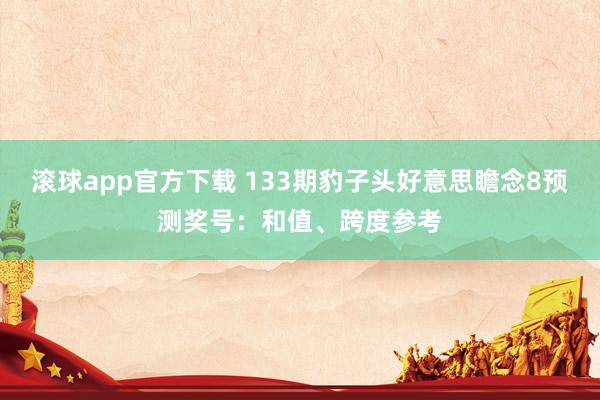 滚球app官方下载 133期豹子头好意思瞻念8预测奖号：和值、跨度参考