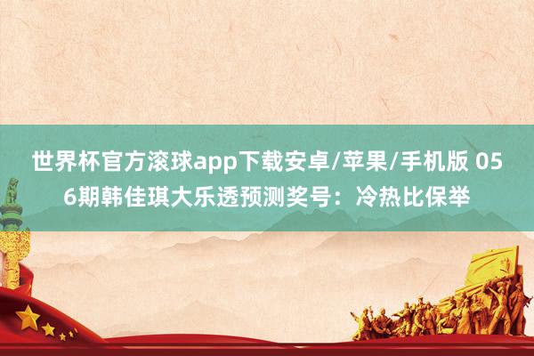 世界杯官方滚球app下载安卓/苹果/手机版 056期韩佳琪大乐透预测奖号：冷热比保举