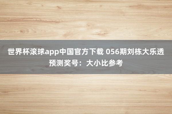 世界杯滚球app中国官方下载 056期刘栋大乐透预测奖号：大小比参考