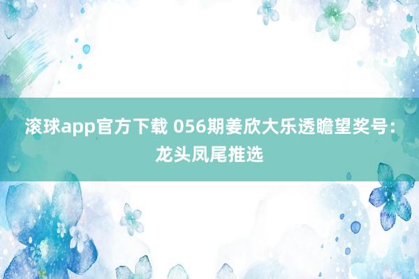 滚球app官方下载 056期姜欣大乐透瞻望奖号：龙头凤尾推选