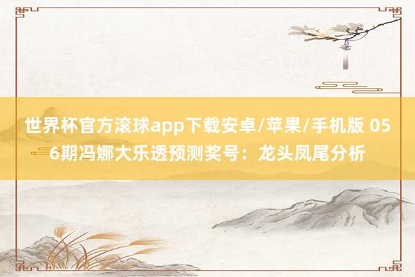 世界杯官方滚球app下载安卓/苹果/手机版 056期冯娜大乐透预测奖号：龙头凤尾分析