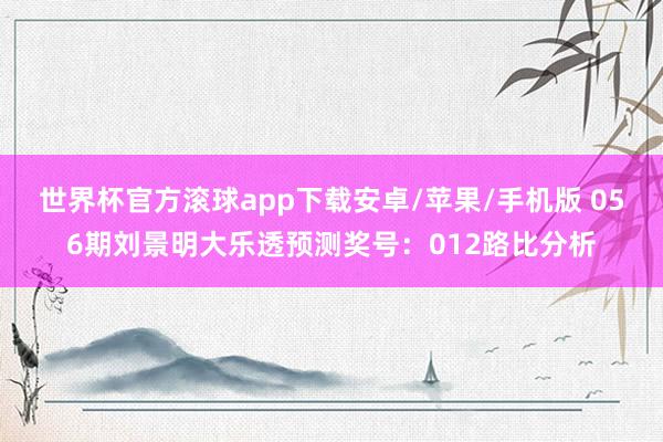 世界杯官方滚球app下载安卓/苹果/手机版 056期刘景明大乐透预测奖号：012路比分析