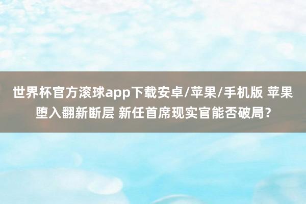 世界杯官方滚球app下载安卓/苹果/手机版 苹果堕入翻新断层 新任首席现实官能否破局？