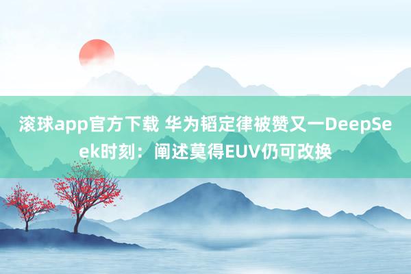 滚球app官方下载 华为韬定律被赞又一DeepSeek时刻：阐述莫得EUV仍可改换