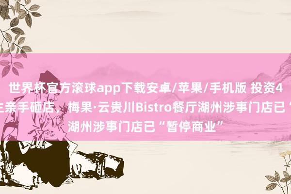世界杯官方滚球app下载安卓/苹果/手机版 投资400万后雇主亲手砸店，梅果·云贵川Bistro餐厅湖州涉事门店已“暂停商业”