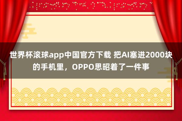 世界杯滚球app中国官方下载 把AI塞进2000块的手机里，OPPO思昭着了一件事