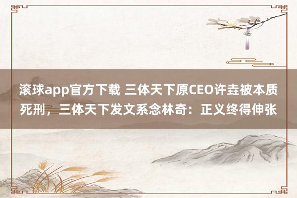 滚球app官方下载 三体天下原CEO许垚被本质死刑，三体天下发文系念林奇：正义终得伸张