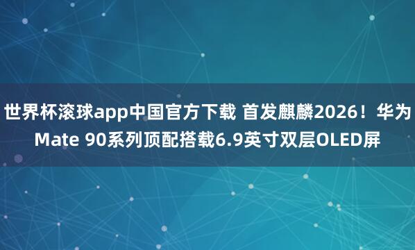 世界杯滚球app中国官方下载 首发麒麟2026！华为Mate 90系列顶配搭载6.9英寸双层OLED屏