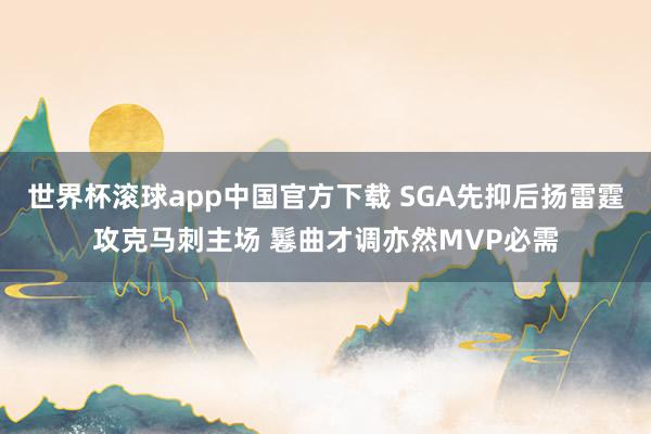 世界杯滚球app中国官方下载 SGA先抑后扬雷霆攻克马刺主场 鬈曲才调亦然MVP必需