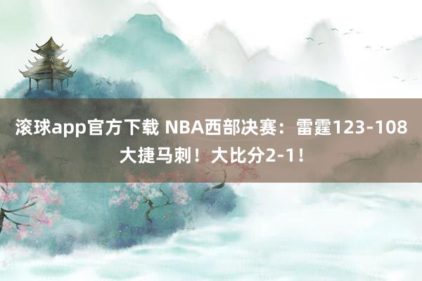 滚球app官方下载 NBA西部决赛：雷霆123-108大捷马刺！大比分2-1！