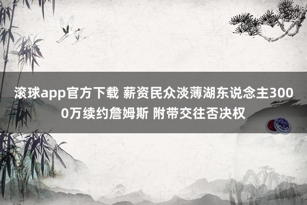 滚球app官方下载 薪资民众淡薄湖东说念主3000万续约詹姆斯 附带交往否决权