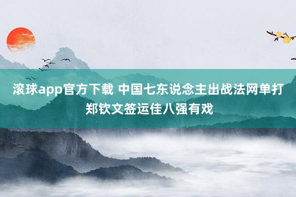 滚球app官方下载 中国七东说念主出战法网单打 郑钦文签运佳八强有戏