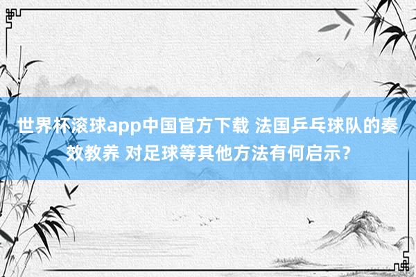 世界杯滚球app中国官方下载 法国乒乓球队的奏效教养 对足球等其他方法有何启示？