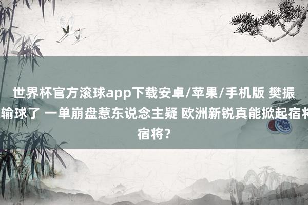 世界杯官方滚球app下载安卓/苹果/手机版 樊振东输球了 一单崩盘惹东说念主疑 欧洲新锐真能掀起宿将？