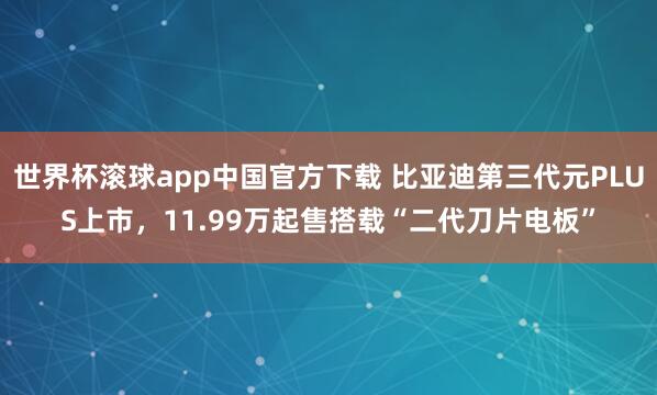 世界杯滚球app中国官方下载 比亚迪第三代元PLUS上市，11.99万起售搭载“二代刀片电板”