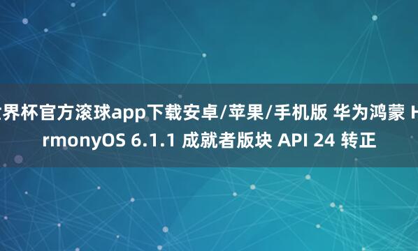 世界杯官方滚球app下载安卓/苹果/手机版 华为鸿蒙 HarmonyOS 6.1.1 成就者版块 API 24 转正