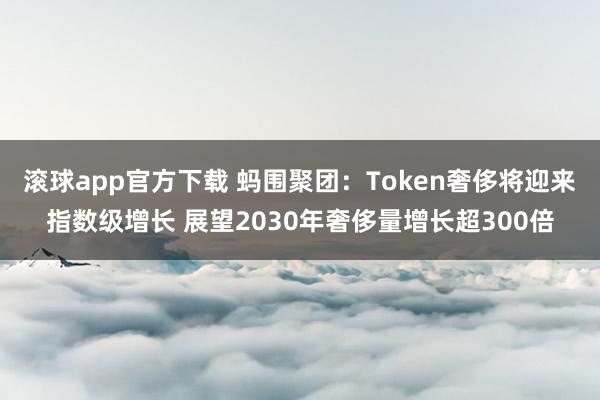 滚球app官方下载 蚂围聚团：Token奢侈将迎来指数级增长 展望2030年奢侈量增长超300倍