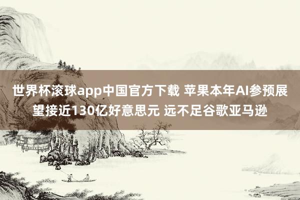 世界杯滚球app中国官方下载 苹果本年AI参预展望接近130亿好意思元 远不足谷歌亚马逊