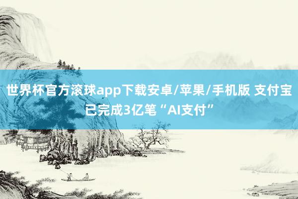 世界杯官方滚球app下载安卓/苹果/手机版 支付宝已完成3亿笔“AI支付”