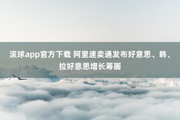 滚球app官方下载 阿里速卖通发布好意思、韩、拉好意思增长筹画