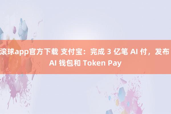 滚球app官方下载 支付宝：完成 3 亿笔 AI 付，发布 AI 钱包和 Token Pay