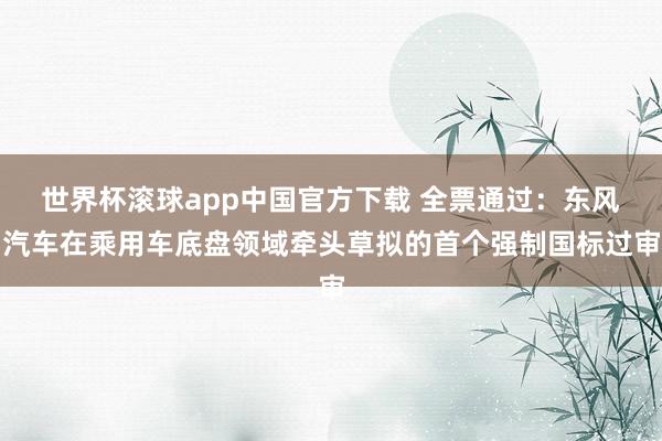 世界杯滚球app中国官方下载 全票通过：东风汽车在乘用车底盘领域牵头草拟的首个强制国标过审